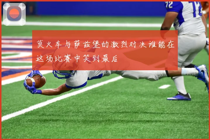 莫火车与萨兹堡的激烈对决谁能在这场比赛中笑到最后