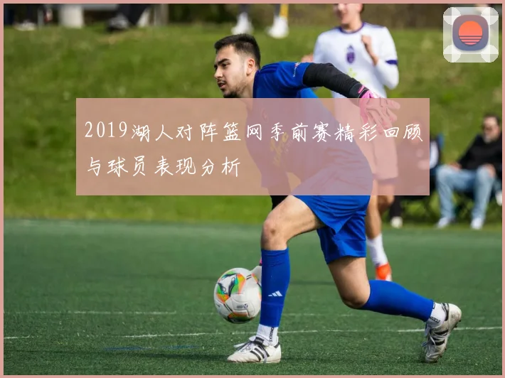 2019湖人对阵篮网季前赛精彩回顾与球员表现分析