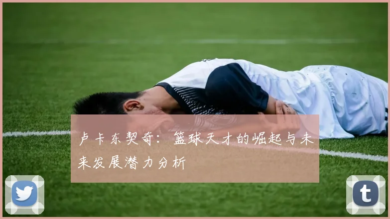 卢卡东契奇：篮球天才的崛起与未来发展潜力分析