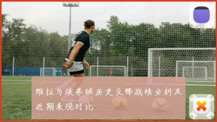 维拉与埃弗顿历史交锋战绩分析及近期表现对比
