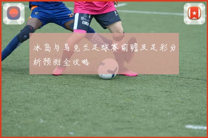冰岛与乌克兰足球赛前瞻及足彩分析预测全攻略