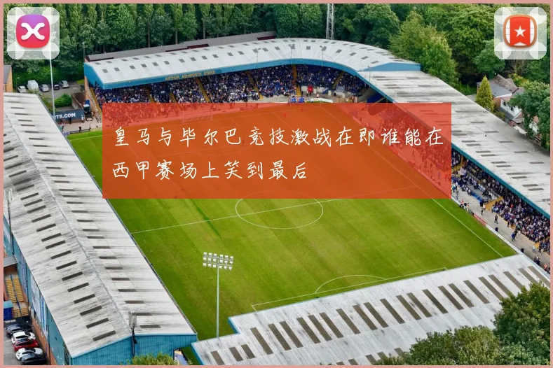 皇马与毕尔巴竞技激战在即谁能在西甲赛场上笑到最后