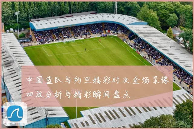 中国蓝队与约旦精彩对决全场录像回放分析与精彩瞬间盘点