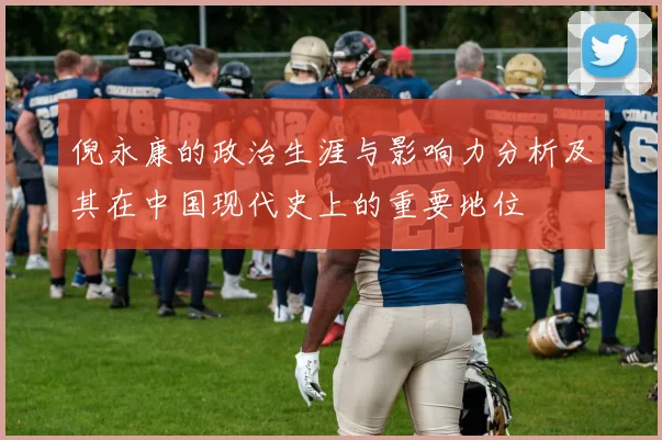 倪永康的政治生涯与影响力分析及其在中国现代史上的重要地位