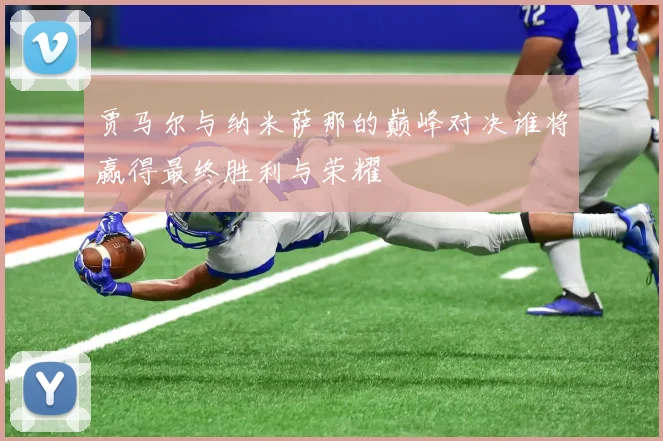 贾马尔与纳米萨那的巅峰对决谁将赢得最终胜利与荣耀