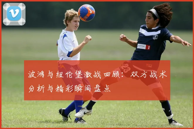 波鸿与纽伦堡激战回顾：双方战术分析与精彩瞬间盘点