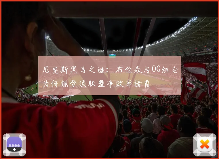 尼克斯黑马之谜：布伦森与OG组合为何能登顶联盟净效率榜首