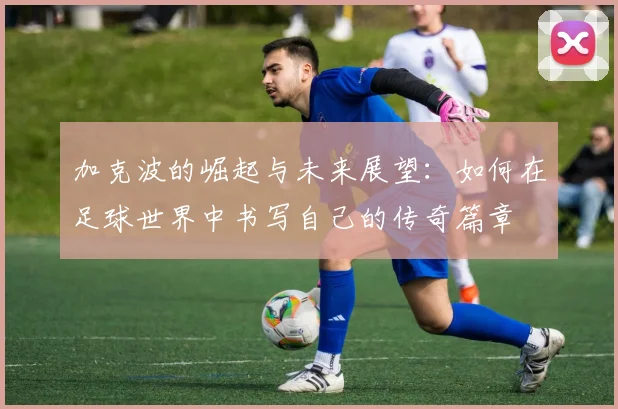加克波的崛起与未来展望：如何在足球世界中书写自己的传奇篇章