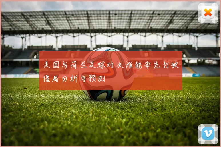 美国与荷兰足球对决谁能率先打破僵局分析与预测