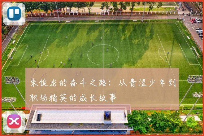 朱俊龙的奋斗之路：从青涩少年到职场精英的成长故事