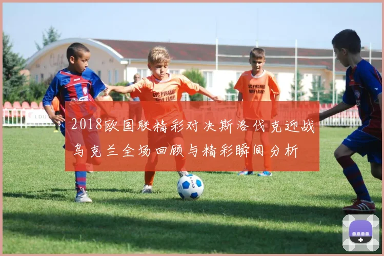 2018欧国联精彩对决斯洛伐克迎战乌克兰全场回顾与精彩瞬间分析