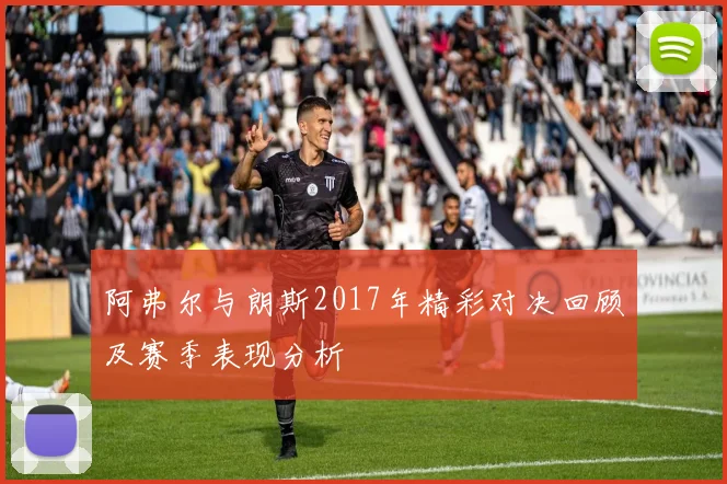 阿弗尔与朗斯2017年精彩对决回顾及赛季表现分析