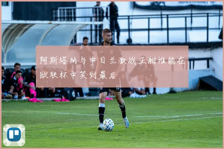 阿斯塔纳与中日兰激战正酣谁能在欧联杯中笑到最后