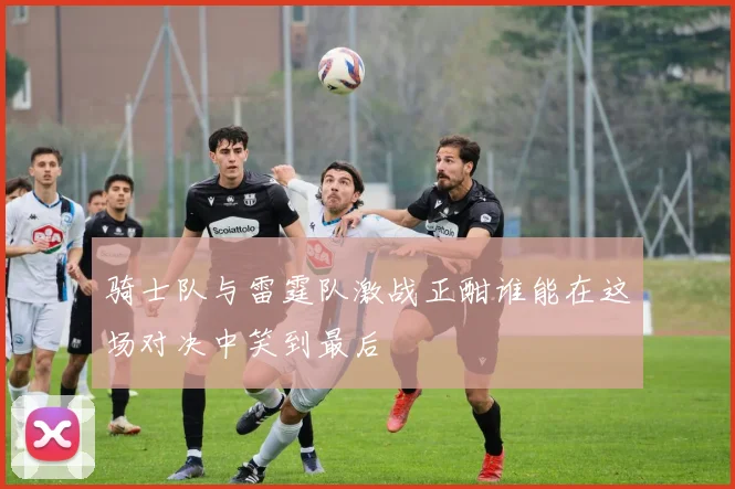 骑士队与雷霆队激战正酣谁能在这场对决中笑到最后