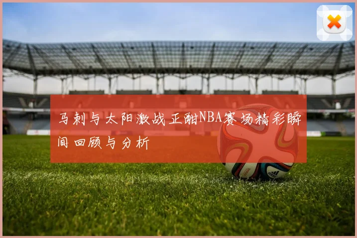 马刺与太阳激战正酣NBA赛场精彩瞬间回顾与分析