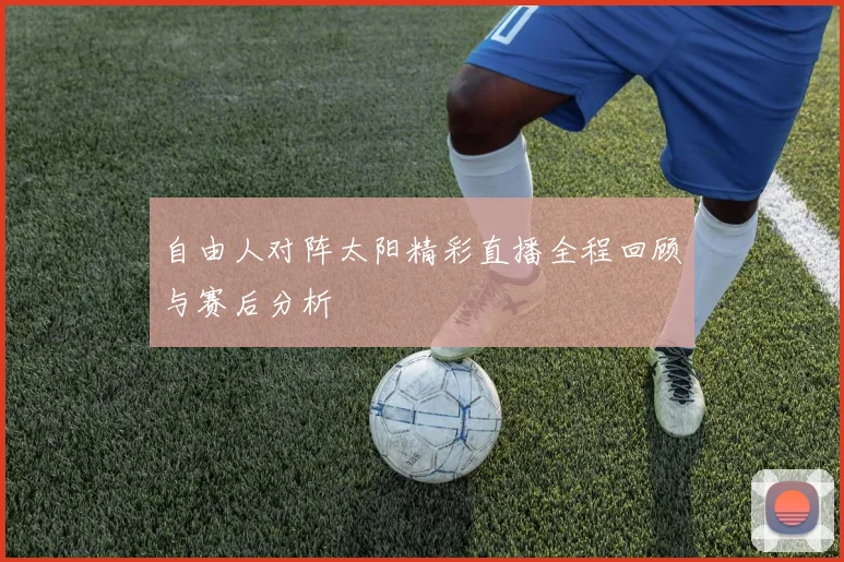 自由人对阵太阳精彩直播全程回顾与赛后分析