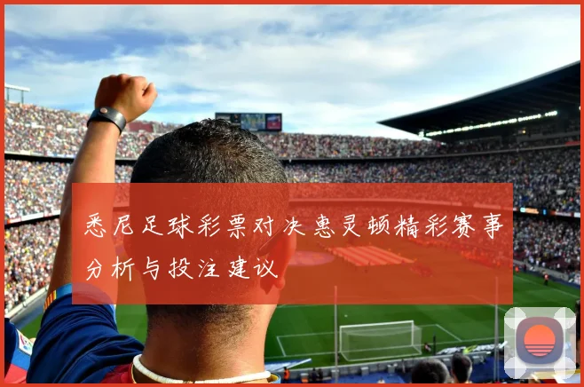悉尼足球彩票对决惠灵顿精彩赛事分析与投注建议