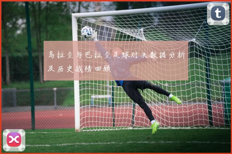 乌拉圭与巴拉圭足球对决数据分析及历史战绩回顾