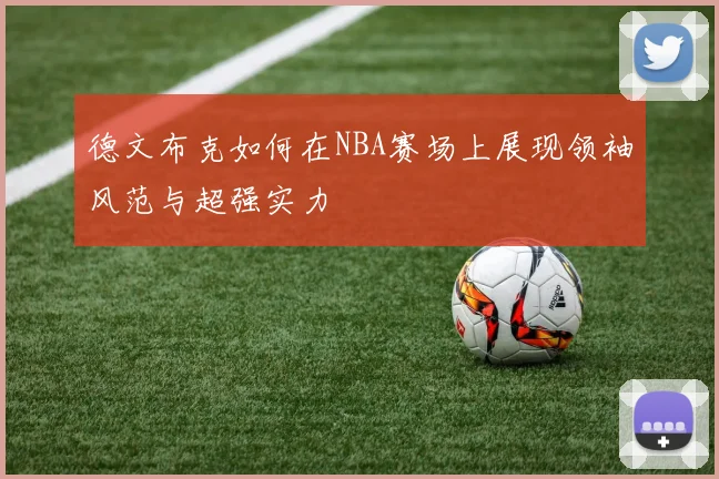 德文布克如何在NBA赛场上展现领袖风范与超强实力
