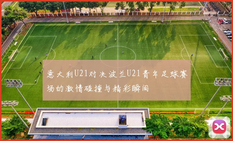 意大利U21对决波兰U21青年足球赛场的激情碰撞与精彩瞬间