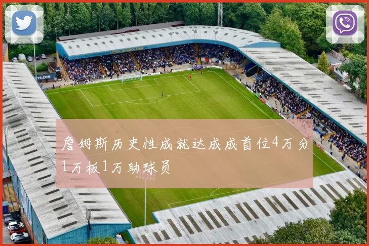 詹姆斯历史性成就达成成首位4万分1万板1万助球员