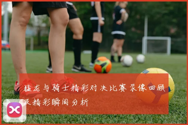 猛龙与骑士精彩对决比赛录像回顾及精彩瞬间分析