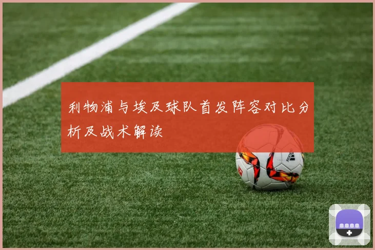 利物浦与埃及球队首发阵容对比分析及战术解读