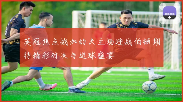 英冠焦点战加的夫主场迎战伯顿期待精彩对决与进球盛宴