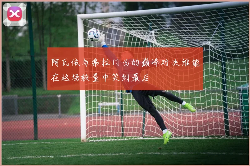 阿瓦依与弗拉门戈的巅峰对决谁能在这场较量中笑到最后