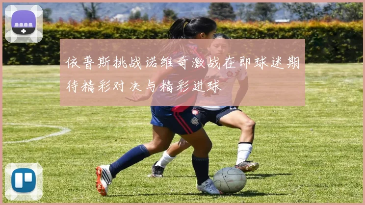 依普斯挑战诺维奇激战在即球迷期待精彩对决与精彩进球