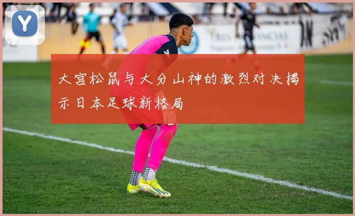 大宫松鼠与大分山神的激烈对决揭示日本足球新格局