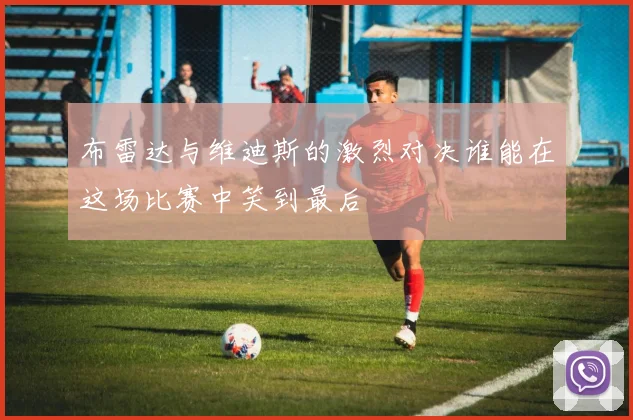 布雷达与维迪斯的激烈对决谁能在这场比赛中笑到最后