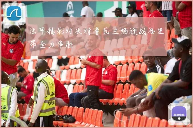 法甲精彩对决特鲁瓦主场迎战洛里昂全力争胜