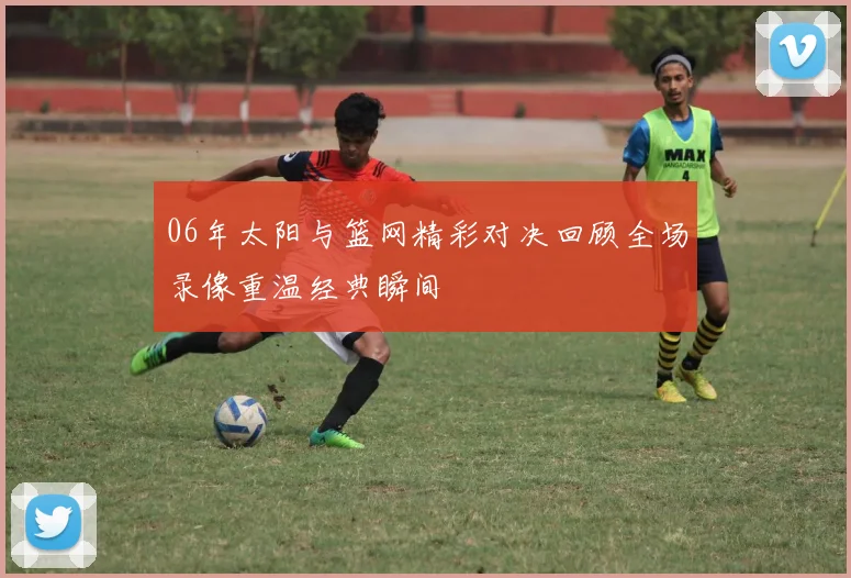 06年太阳与篮网精彩对决回顾全场录像重温经典瞬间