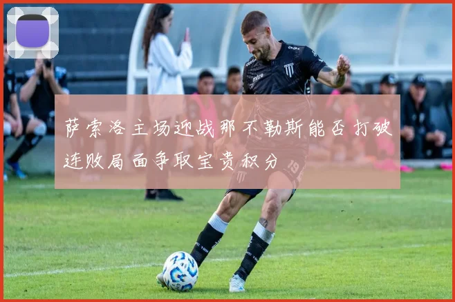 萨索洛主场迎战那不勒斯能否打破连败局面争取宝贵积分
