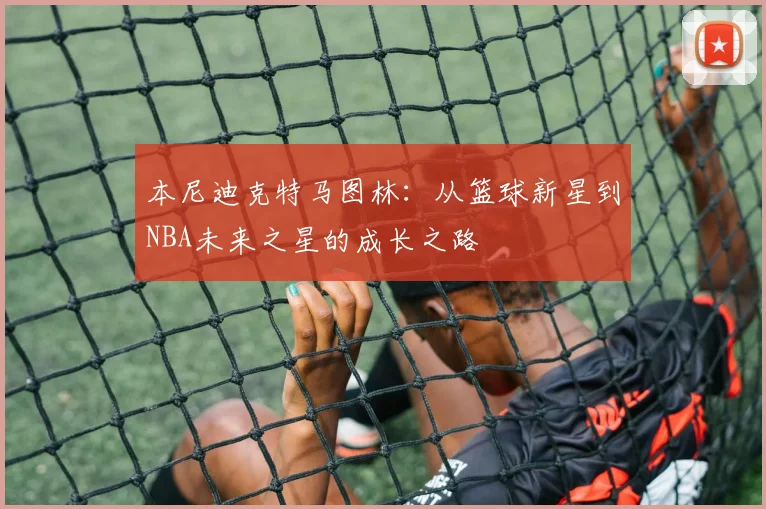 本尼迪克特马图林：从篮球新星到NBA未来之星的成长之路