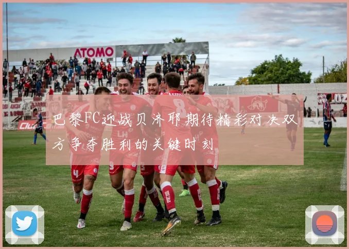 巴黎FC迎战贝济耶期待精彩对决双方争夺胜利的关键时刻