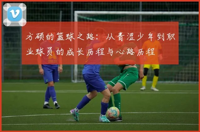方硕的篮球之路：从青涩少年到职业球员的成长历程与心路历程