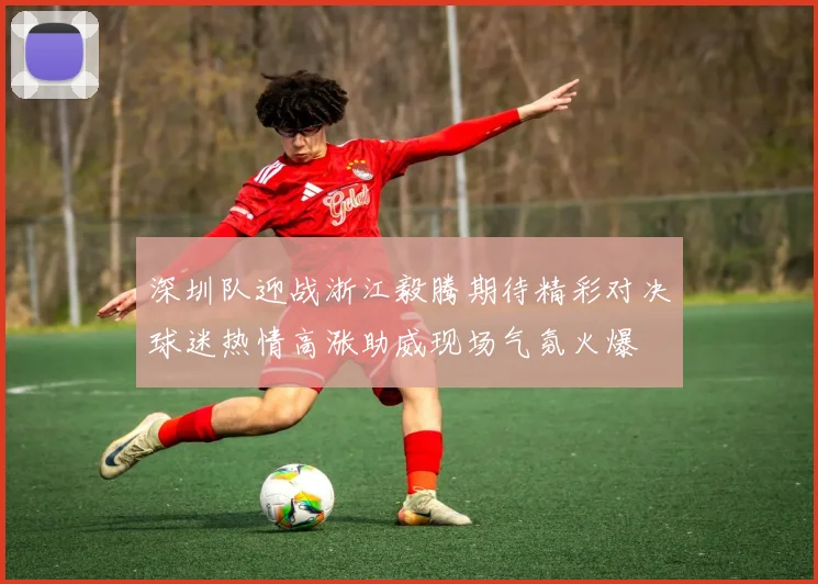 深圳队迎战浙江毅腾期待精彩对决球迷热情高涨助威现场气氛火爆