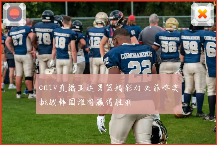 cntv直播亚运男篮精彩对决菲律宾挑战韩国谁将赢得胜利