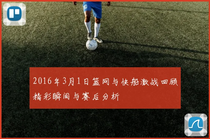 2016年3月1日篮网与快船激战回顾精彩瞬间与赛后分析