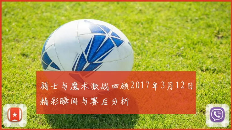 骑士与魔术激战回顾2017年3月12日精彩瞬间与赛后分析