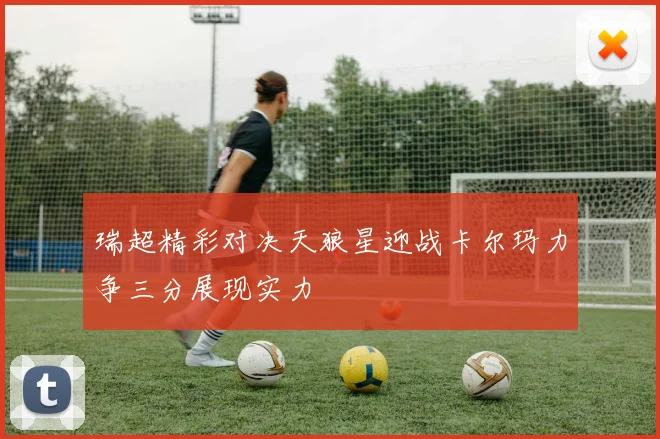 瑞超精彩对决天狼星迎战卡尔玛力争三分展现实力