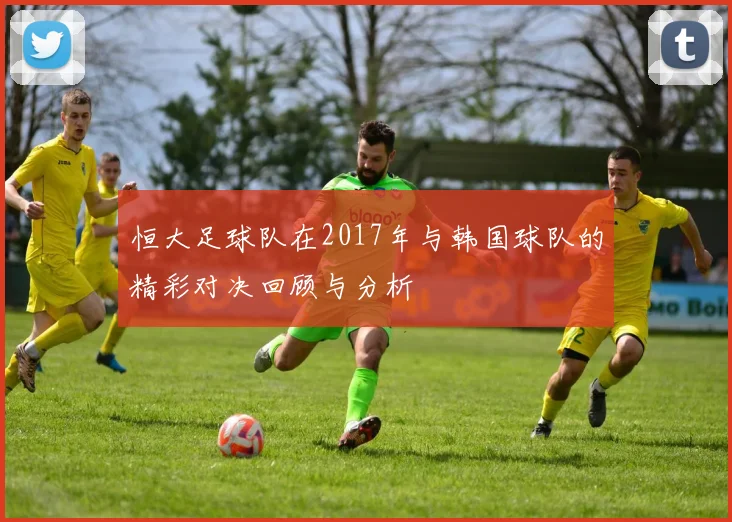 恒大足球队在2017年与韩国球队的精彩对决回顾与分析