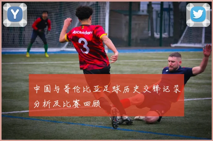 中国与哥伦比亚足球历史交锋记录分析及比赛回顾
