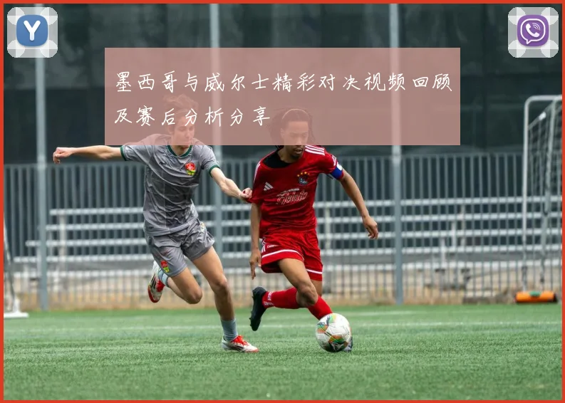 墨西哥与威尔士精彩对决视频回顾及赛后分析分享