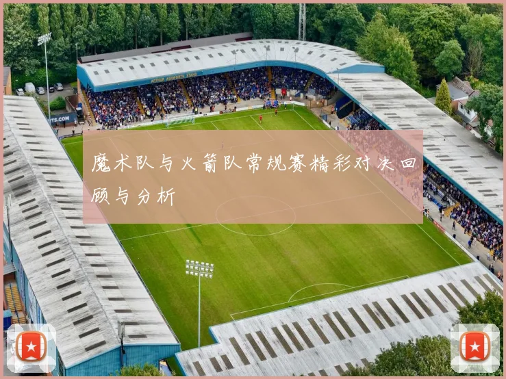 魔术队与火箭队常规赛精彩对决回顾与分析