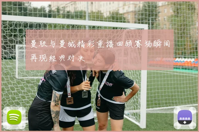 曼联与曼城精彩重播回顾赛场瞬间再现经典对决
