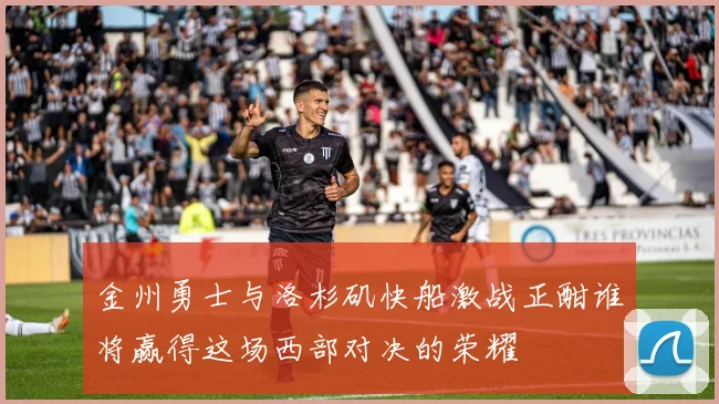 金州勇士与洛杉矶快船激战正酣谁将赢得这场西部对决的荣耀