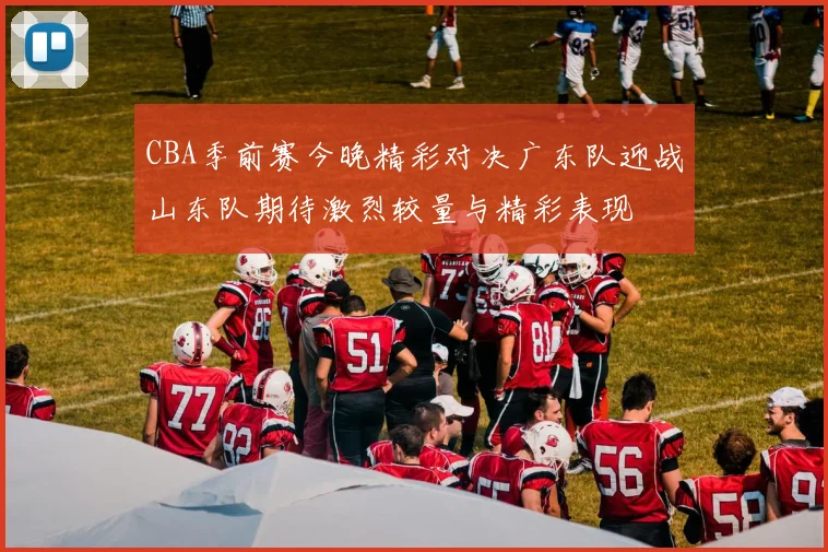 CBA季前赛今晚精彩对决广东队迎战山东队期待激烈较量与精彩表现